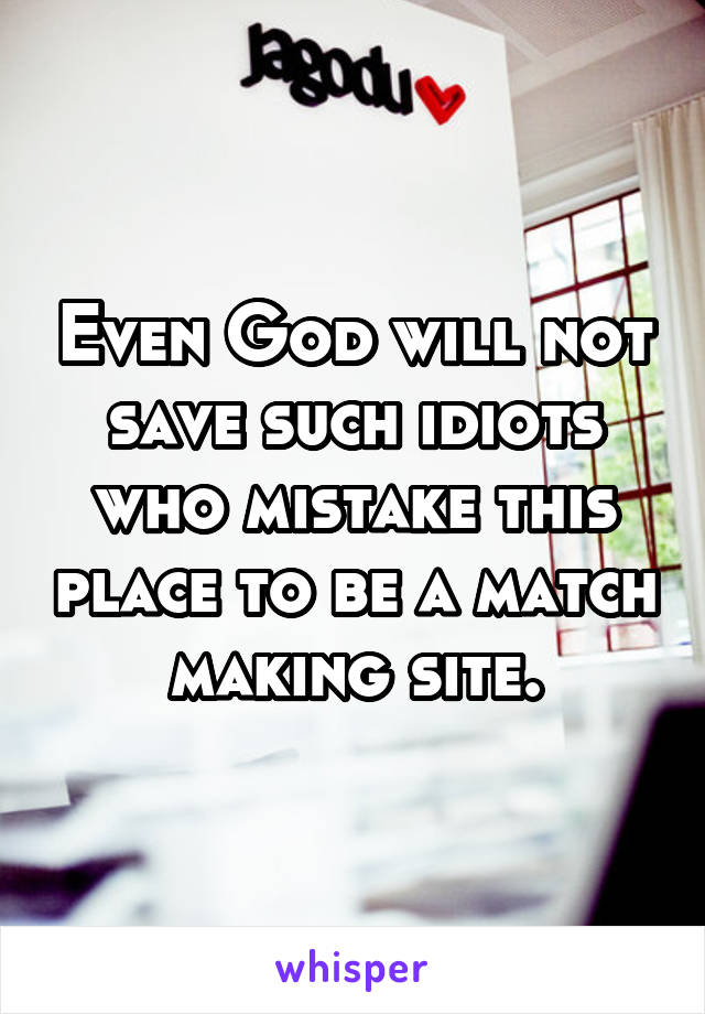 Even God will not save such idiots who mistake this place to be a match making site.