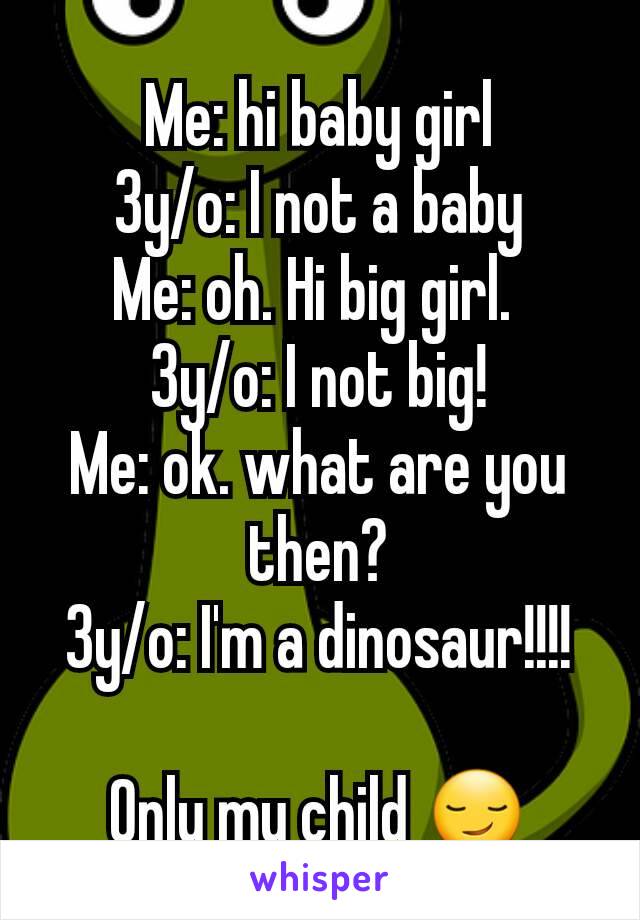 Me: hi baby girl
3y/o: I not a baby
Me: oh. Hi big girl. 
3y/o: I not big!
Me: ok. what are you then?
3y/o: I'm a dinosaur!!!!

Only my child 😏