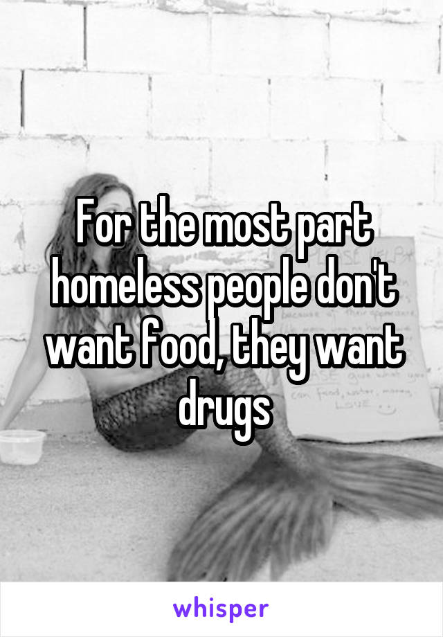 For the most part homeless people don't want food, they want drugs