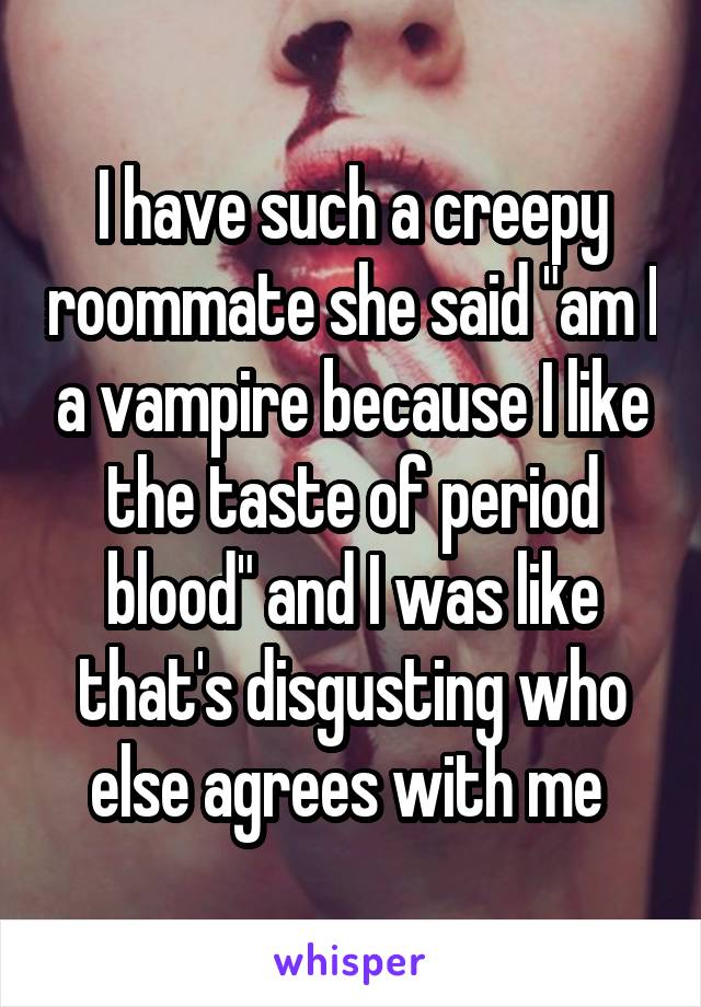 I have such a creepy roommate she said "am I a vampire because I like the taste of period blood" and I was like that's disgusting who else agrees with me 