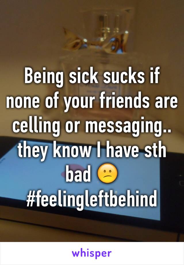 Being sick sucks if none of your friends are celling or messaging.. they know I have sth bad 😕
#feelingleftbehind