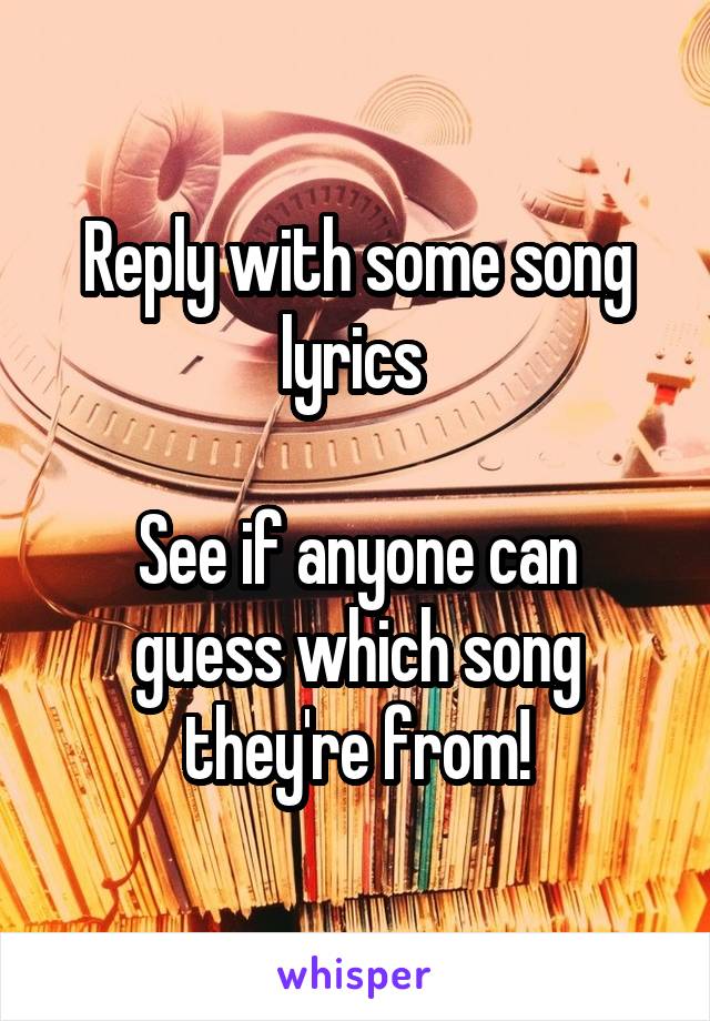 Reply with some song lyrics 

See if anyone can guess which song they're from!