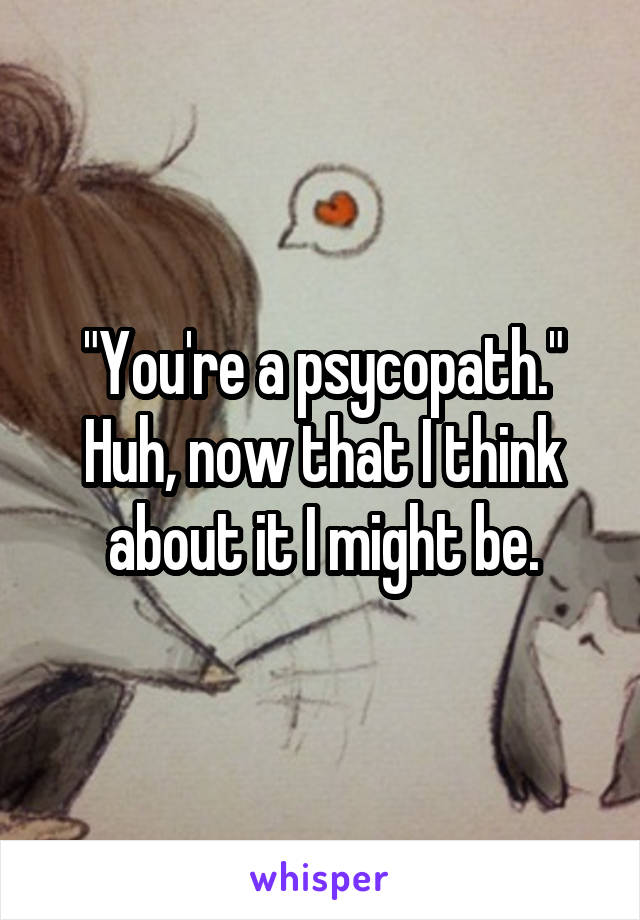 "You're a psycopath."
Huh, now that I think about it I might be.