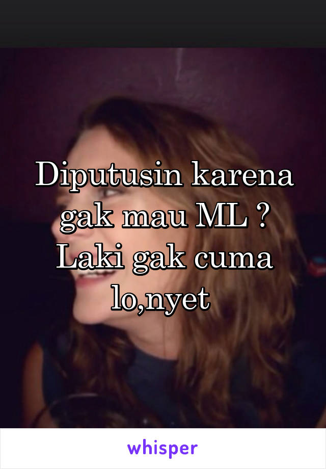 Diputusin karena gak mau ML ? Laki gak cuma lo,nyet 