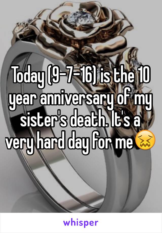 Today (9-7-16) is the 10 year anniversary of my sister's death. It's a very hard day for me😖