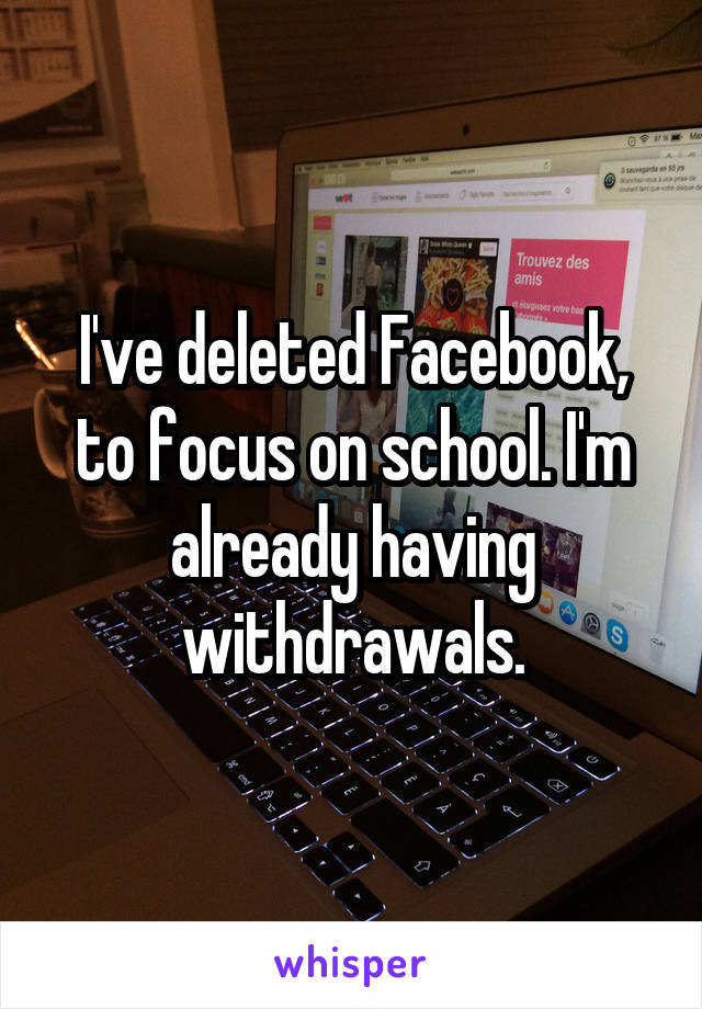 I've deleted Facebook, to focus on school. I'm already having withdrawals.