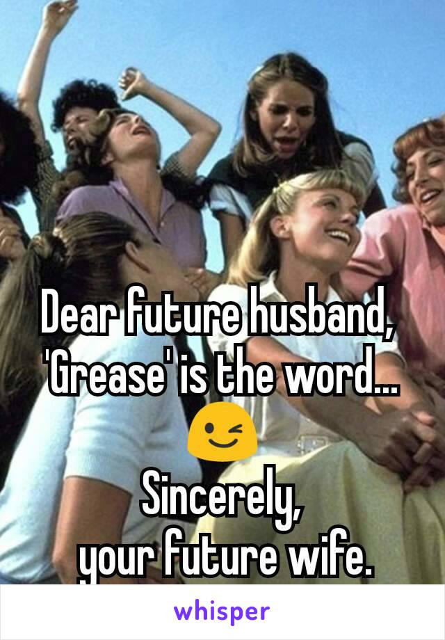 Dear future husband, 
'Grease' is the word...😉
Sincerely,
 your future wife.