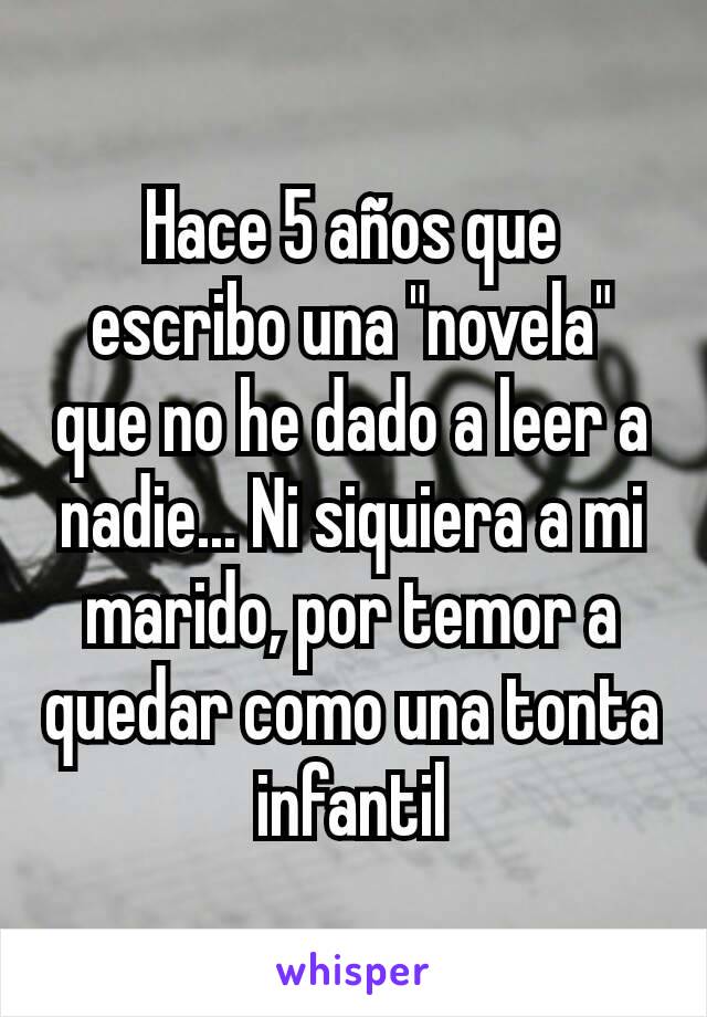 Hace 5 años que escribo una "novela" que no he dado a leer a nadie... Ni siquiera a mi marido, por temor a quedar como una tonta infantil