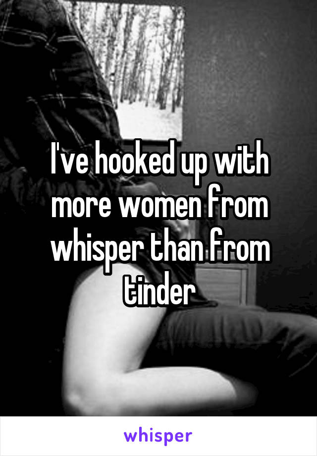 I've hooked up with more women from whisper than from tinder