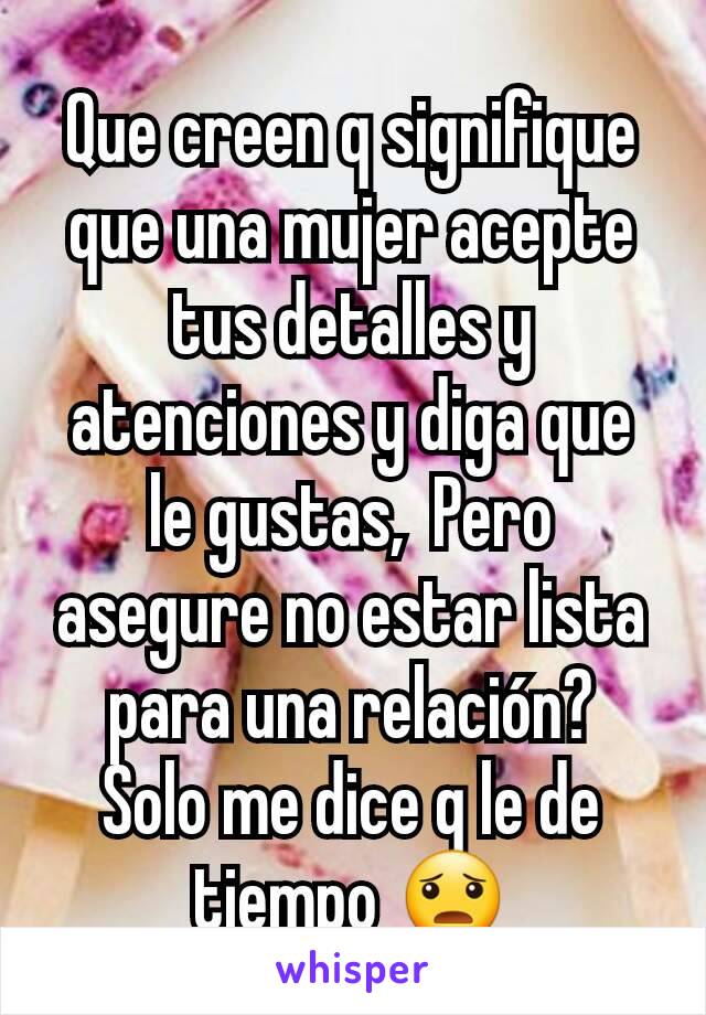 Que creen q signifique que una mujer acepte tus detalles y atenciones y diga que le gustas,  Pero asegure no estar lista para una relación?  Solo me dice q le de tiempo 😦