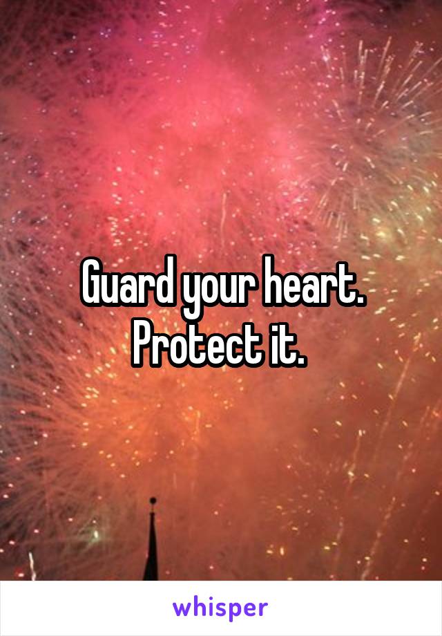 Guard your heart. Protect it. 