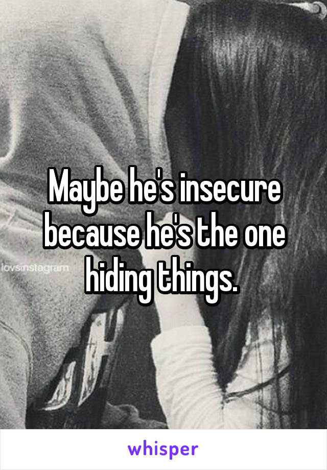 Maybe he's insecure because he's the one hiding things. 