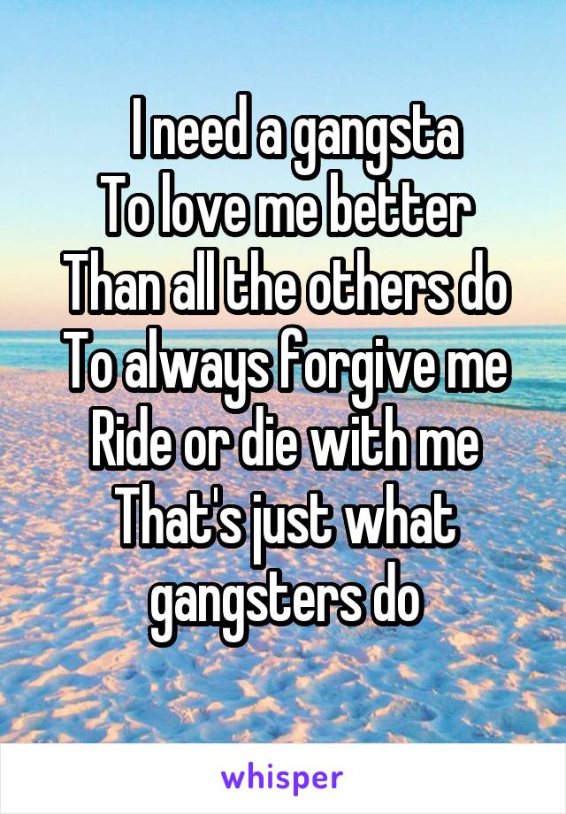   I need a gangsta
To love me better
Than all the others do
To always forgive me
Ride or die with me
That's just what gangsters do
