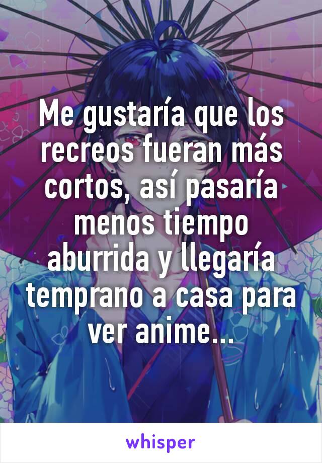 Me gustaría que los recreos fueran más cortos, así pasaría menos tiempo aburrida y llegaría temprano a casa para ver anime...