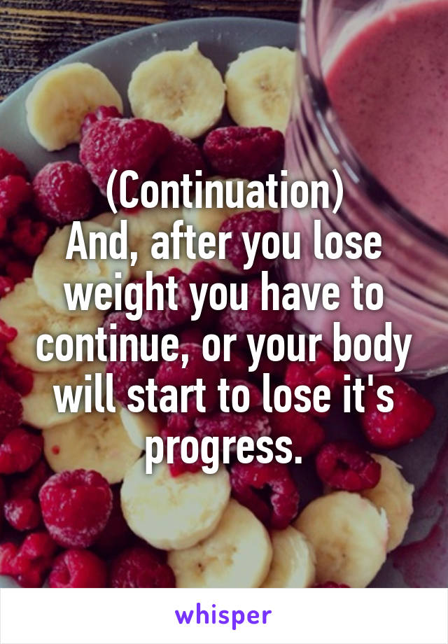 (Continuation)
And, after you lose weight you have to continue, or your body will start to lose it's progress.