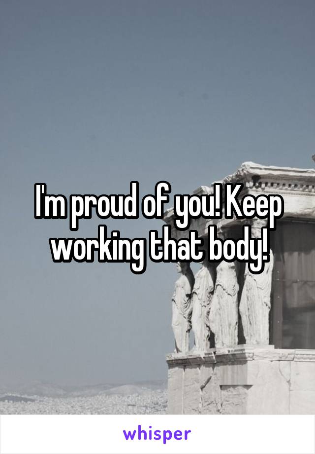 I'm proud of you! Keep working that body!