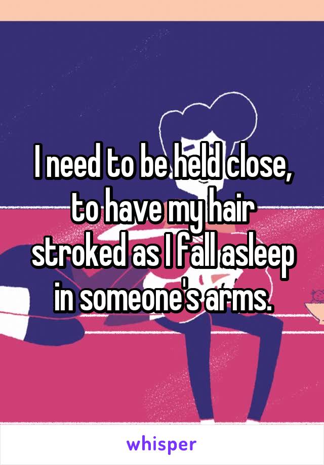 I need to be held close, to have my hair stroked as I fall asleep in someone's arms.