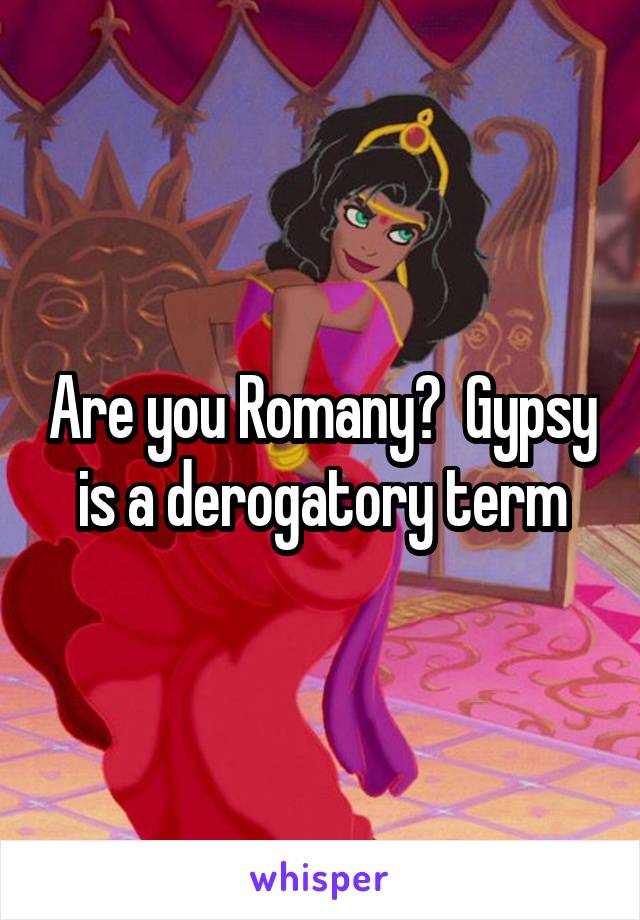 Are you Romany?  Gypsy is a derogatory term