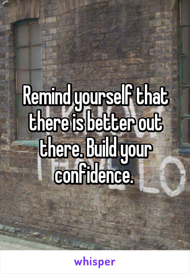 Remind yourself that there is better out there. Build your confidence. 