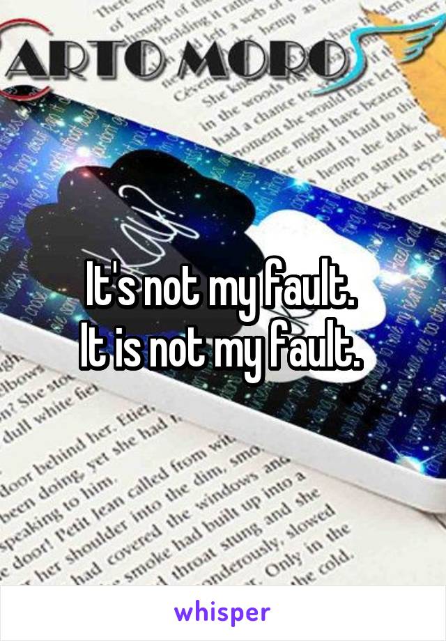 It's not my fault. 
It is not my fault. 