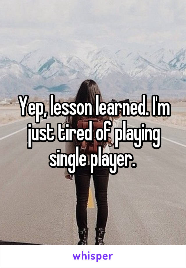 Yep, lesson learned. I'm just tired of playing single player. 