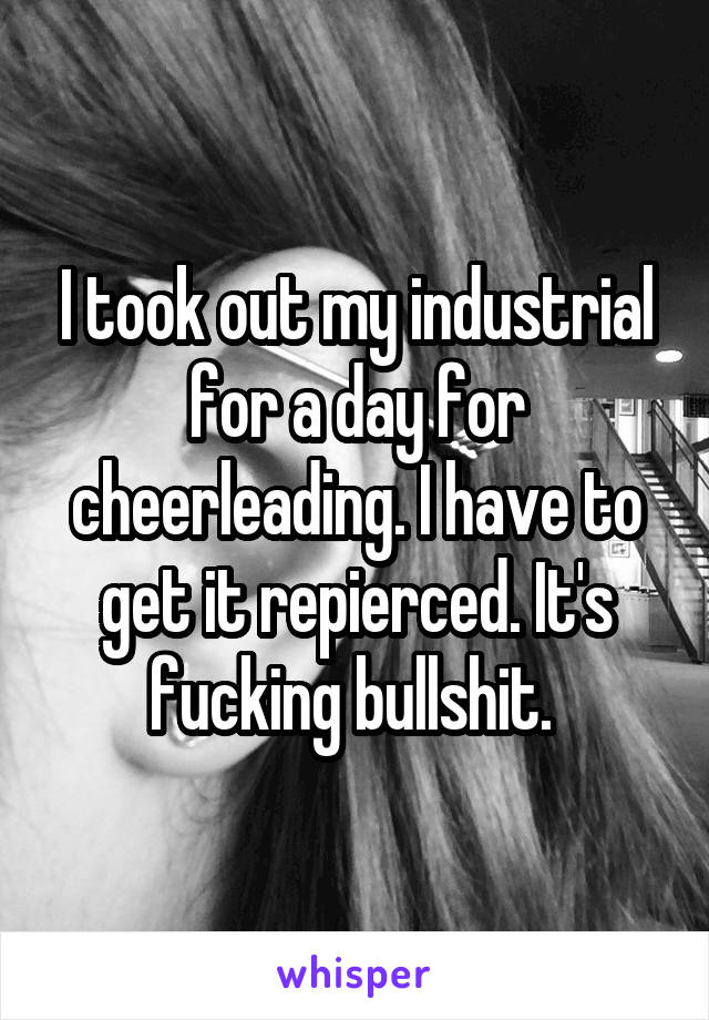 I took out my industrial for a day for cheerleading. I have to get it repierced. It's fucking bullshit. 