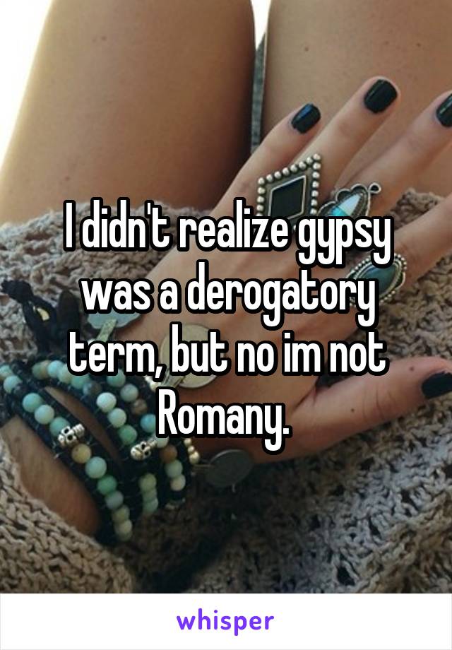 I didn't realize gypsy was a derogatory term, but no im not Romany. 