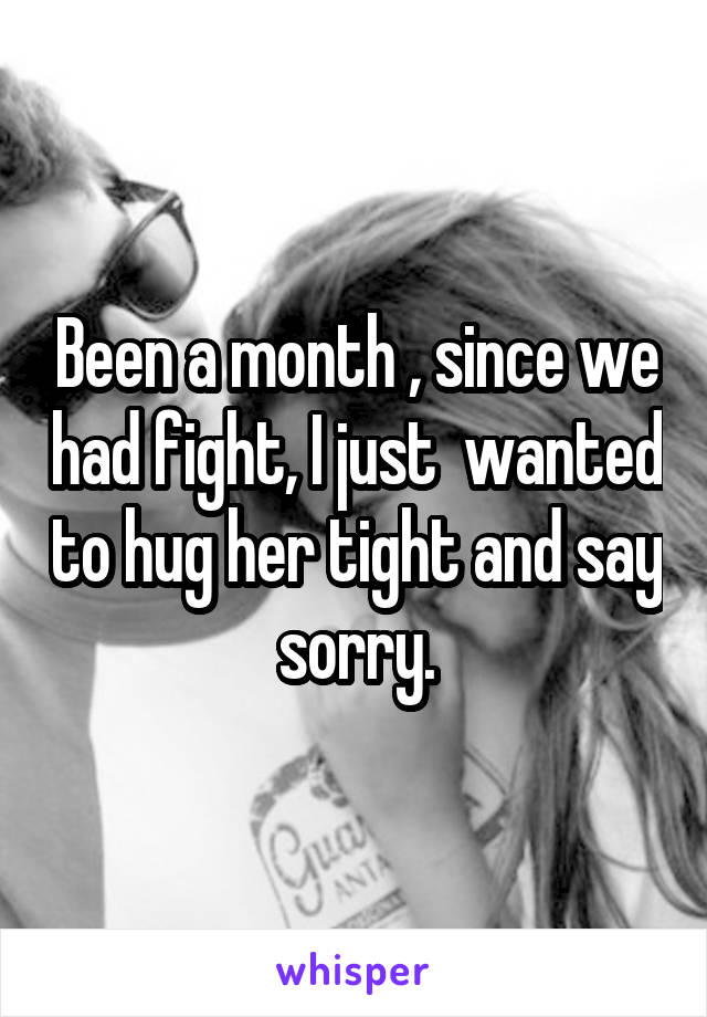 Been a month , since we had fight, I just  wanted to hug her tight and say sorry.