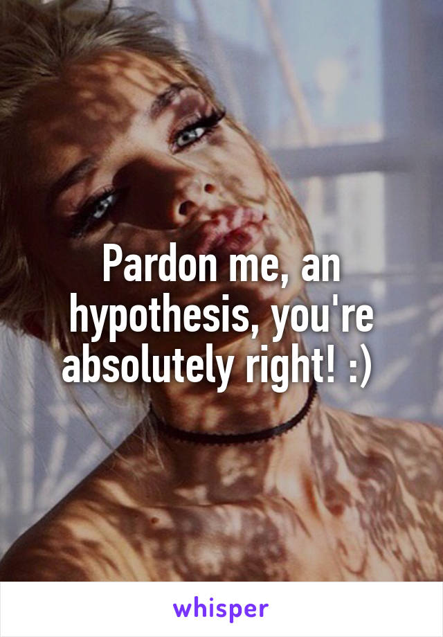 Pardon me, an hypothesis, you're absolutely right! :) 