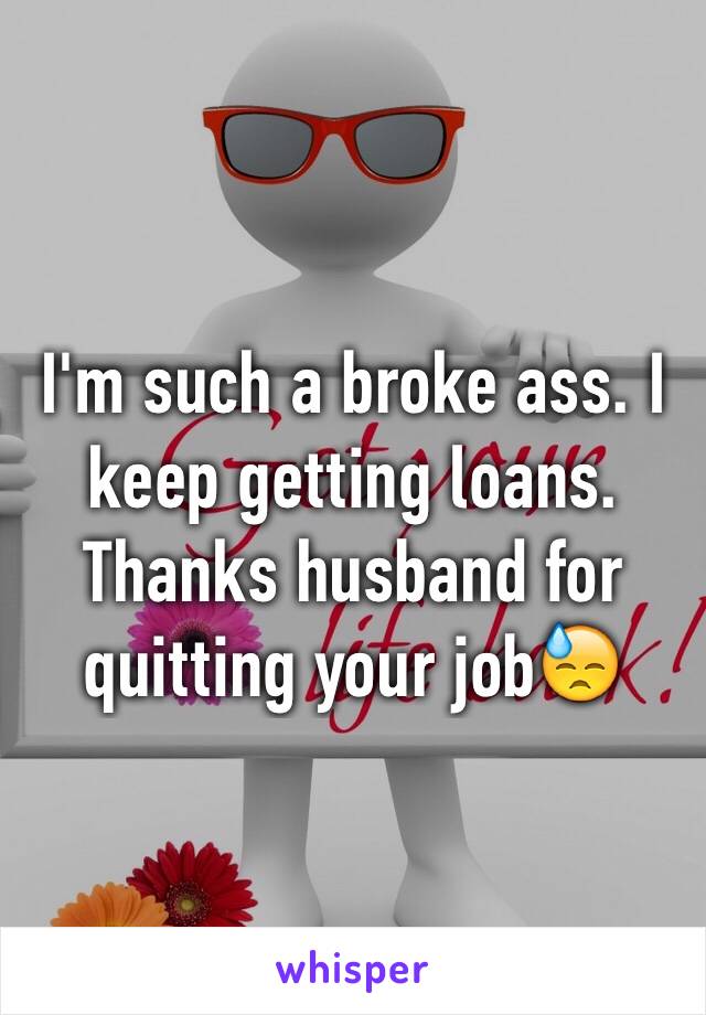 I'm such a broke ass. I keep getting loans. Thanks husband for quitting your job😓