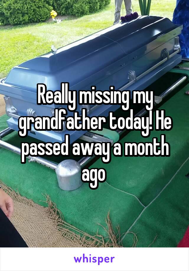 Really missing my grandfather today! He passed away a month ago 