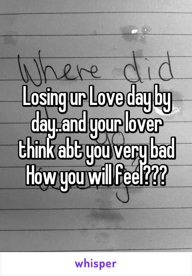 Losing ur Love day by day..and your lover think abt you very bad
How you will feel???