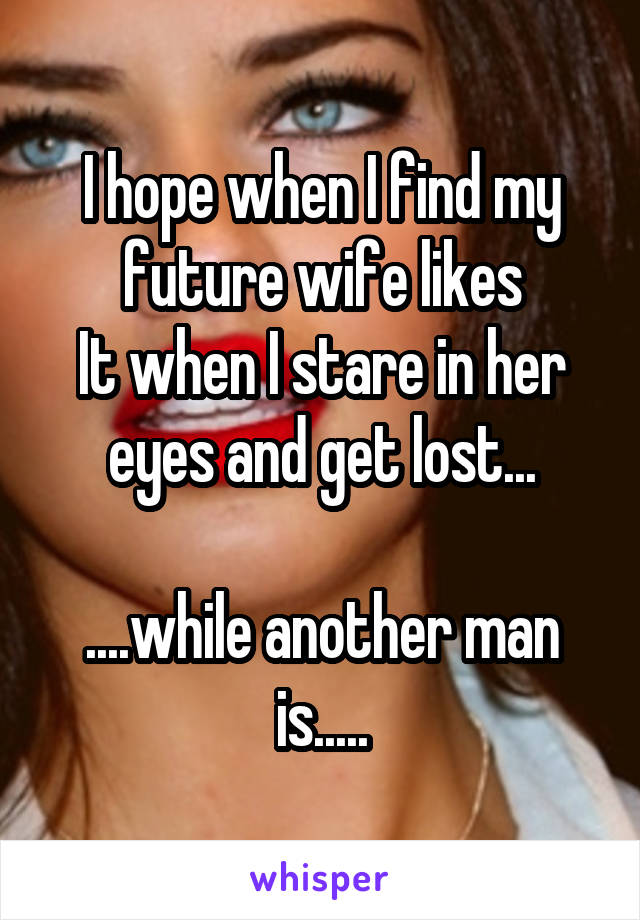 I hope when I find my future wife likes
It when I stare in her eyes and get lost...

....while another man is.....