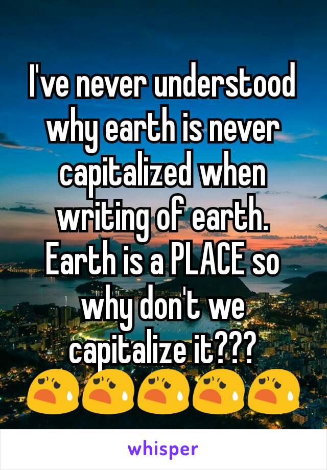 I've never understood why earth is never capitalized when writing of earth. Earth is a PLACE so why don't we capitalize it???
😧😧😧😧😧