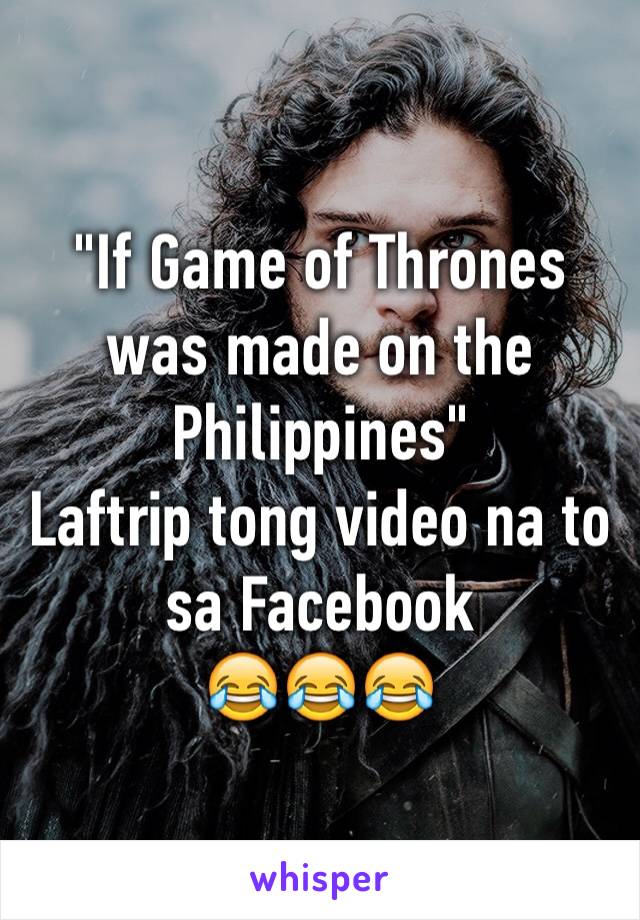 "If Game of Thrones was made on the Philippines"
Laftrip tong video na to sa Facebook 
😂😂😂