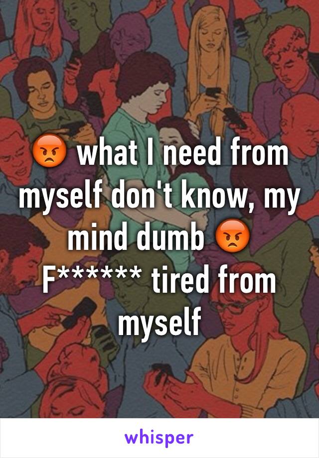 😡 what I need from myself don't know, my mind dumb 😡 
F****** tired from myself 