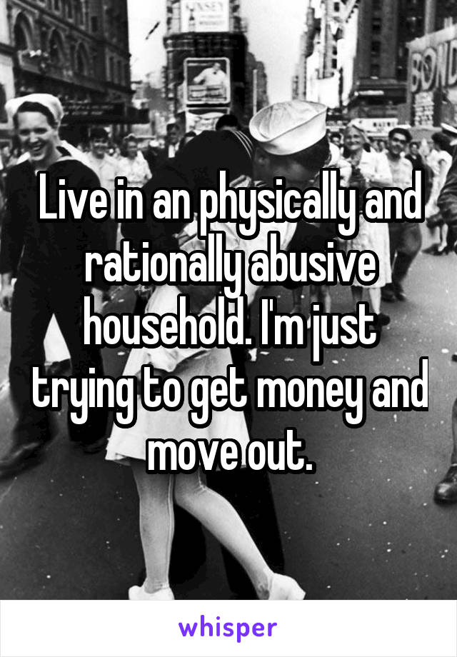 Live in an physically and rationally abusive household. I'm just trying to get money and move out.