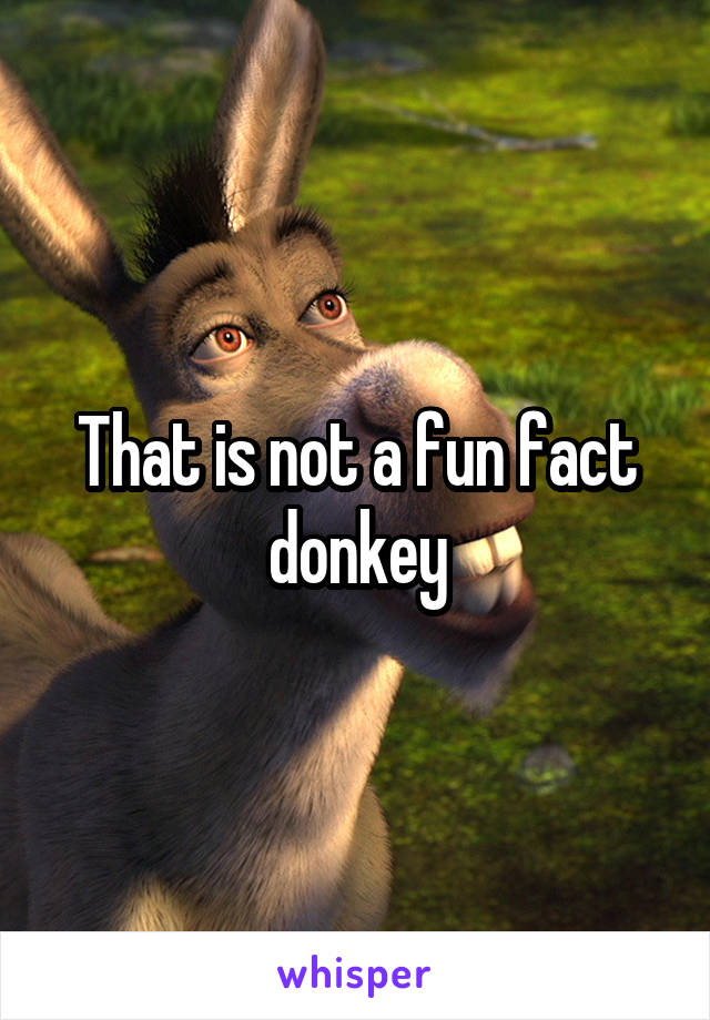 That is not a fun fact donkey