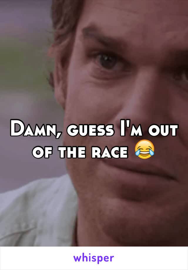 Damn, guess I'm out of the race 😂