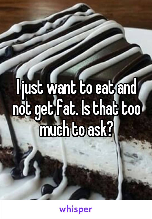 I just want to eat and not get fat. Is that too much to ask?