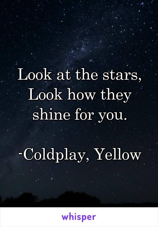 Look at the stars,
Look how they shine for you.

-Coldplay, Yellow