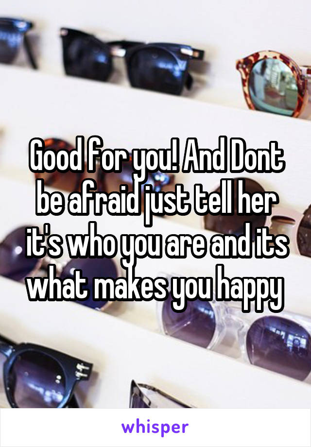 Good for you! And Dont be afraid just tell her it's who you are and its what makes you happy 