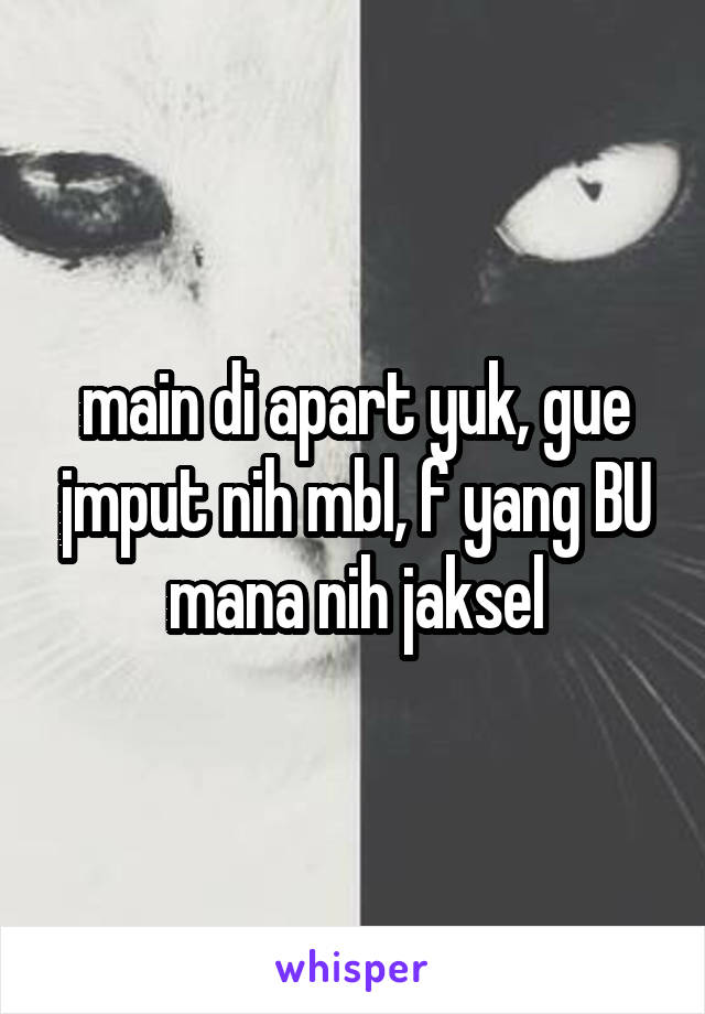 main di apart yuk, gue jmput nih mbl, f yang BU mana nih jaksel