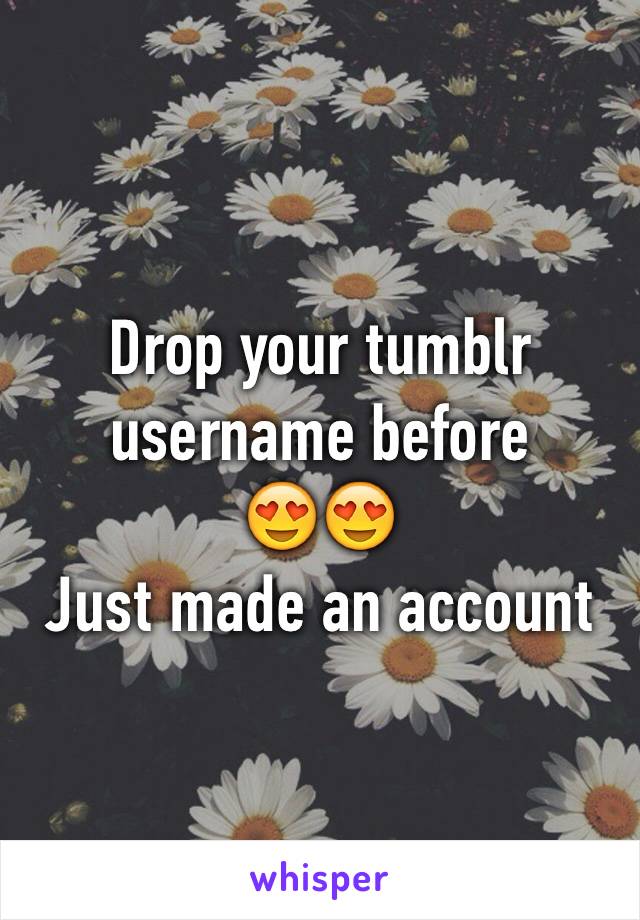 Drop your tumblr username before 
😍😍
Just made an account 