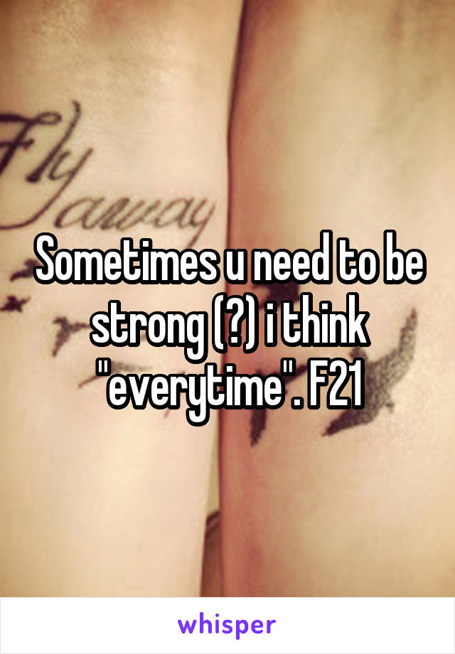 Sometimes u need to be strong (?) i think "everytime". F21