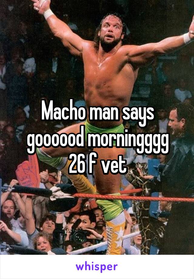 Macho man says goooood morningggg
26 f vet