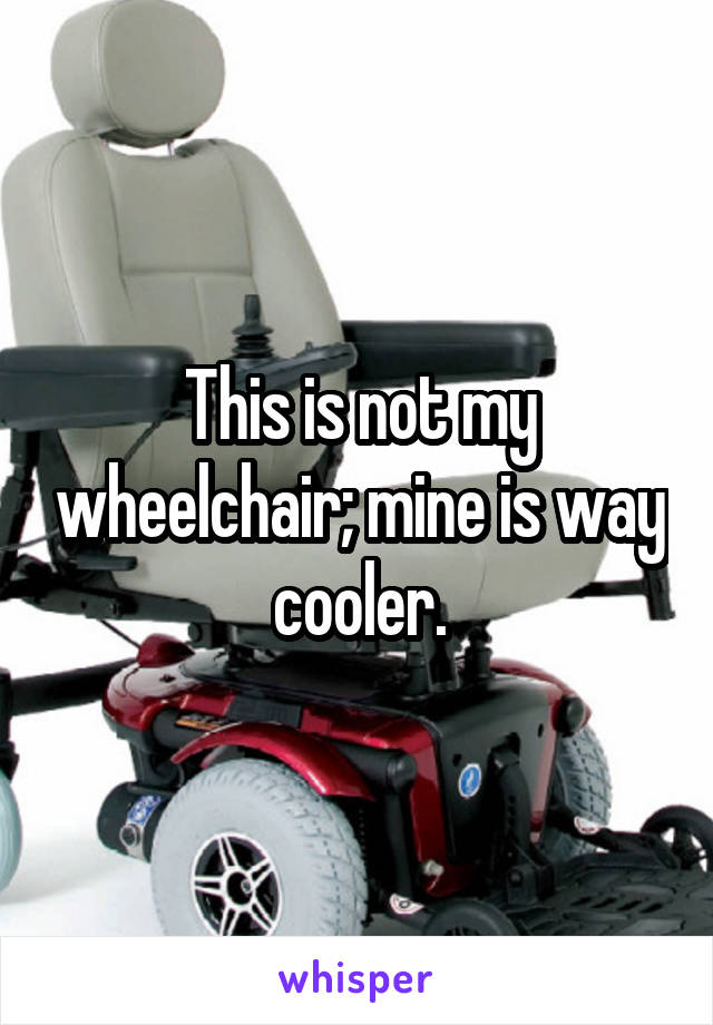 This is not my wheelchair; mine is way cooler.