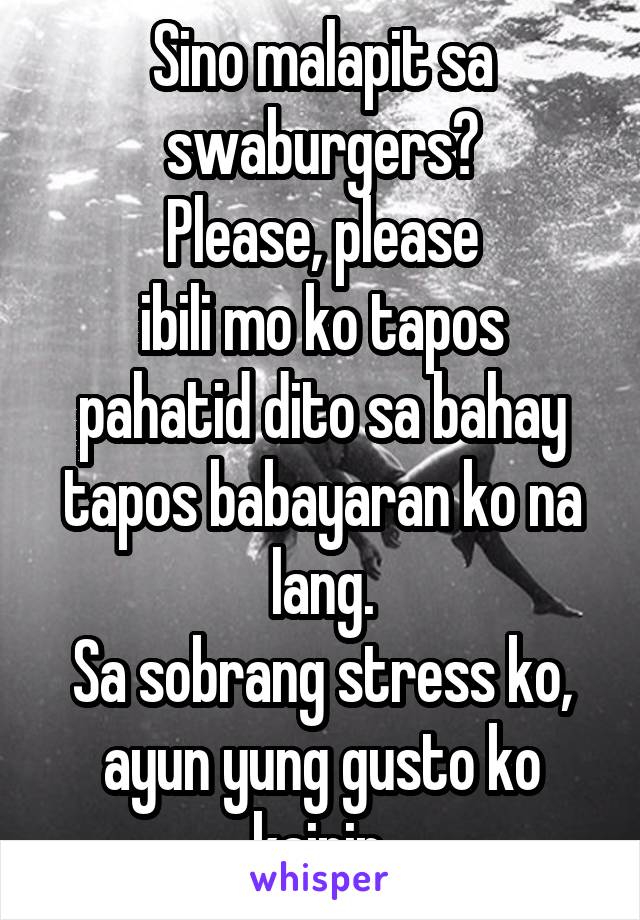 Sino malapit sa swaburgers?
Please, please
ibili mo ko tapos pahatid dito sa bahay tapos babayaran ko na lang.
Sa sobrang stress ko, ayun yung gusto ko kainin.