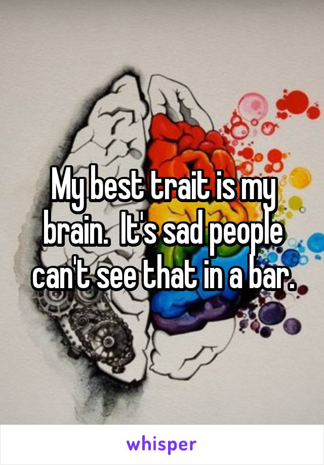 My best trait is my brain.  It's sad people can't see that in a bar.