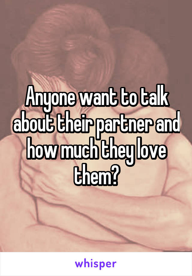 Anyone want to talk about their partner and how much they love them?